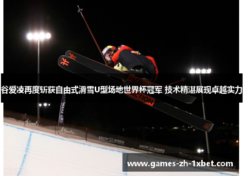 谷爱凌再度斩获自由式滑雪U型场地世界杯冠军 技术精湛展现卓越实力