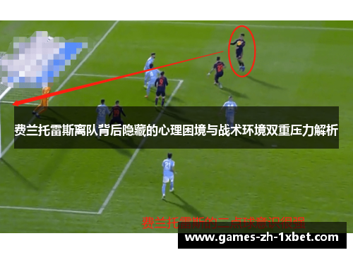 费兰托雷斯离队背后隐藏的心理困境与战术环境双重压力解析