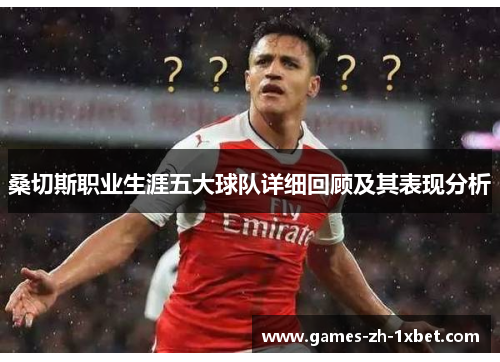 桑切斯职业生涯五大球队详细回顾及其表现分析