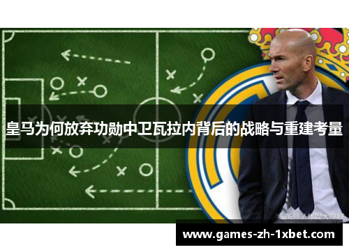 皇马为何放弃功勋中卫瓦拉内背后的战略与重建考量