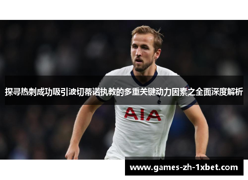 探寻热刺成功吸引波切蒂诺执教的多重关键动力因素之全面深度解析