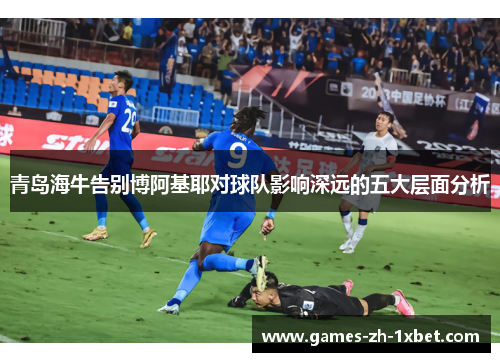 青岛海牛告别博阿基耶对球队影响深远的五大层面分析