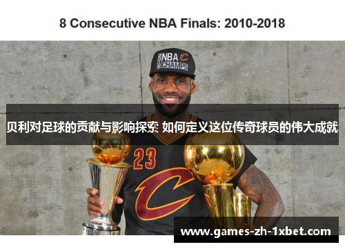 贝利对足球的贡献与影响探索 如何定义这位传奇球员的伟大成就