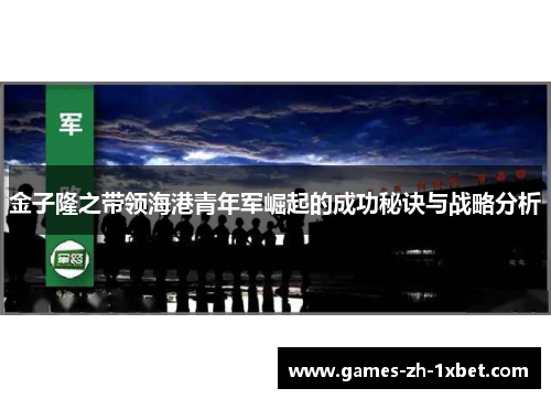 金子隆之带领海港青年军崛起的成功秘诀与战略分析