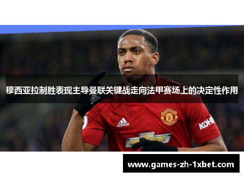 穆西亚拉制胜表现主导曼联关键战走向法甲赛场上的决定性作用 穆西亚拉制胜表现主导曼联关键战走向法甲赛场上的决定性作用