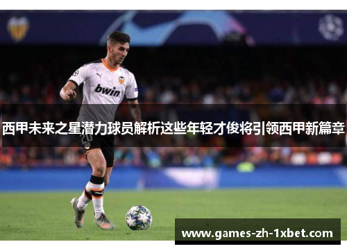 西甲未来之星潜力球员解析这些年轻才俊将引领西甲新篇章 西甲未来之星潜力球员解析这些年轻才俊将引领西甲新篇章
