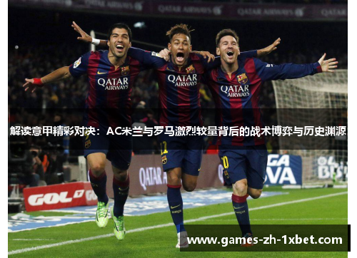 解读意甲精彩对决：AC米兰与罗马激烈较量背后的战术博弈与历史渊源
