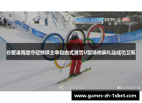 谷爱凌再度夺冠继续主宰自由式滑雪U型场地崇礼站成功卫冕