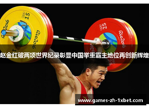 赵金红破两项世界纪录彰显中国举重霸主地位再创新辉煌