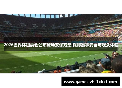 2026世界杯组委会公布球场安保方案 保障赛事安全与观众体验