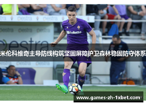 米伦科维奇主导防线构筑坚固屏障护卫森林稳固防守体系