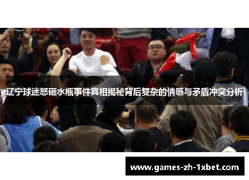 辽宁球迷怒砸水瓶事件真相揭秘背后复杂的情感与矛盾冲突分析