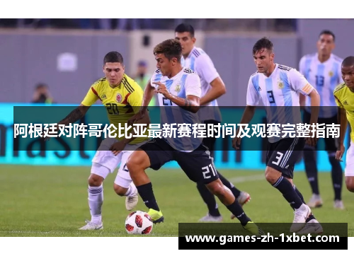 阿根廷对阵哥伦比亚最新赛程时间及观赛完整指南