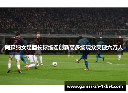 阿森纳女足酋长球场连创新高多场观众突破六万人