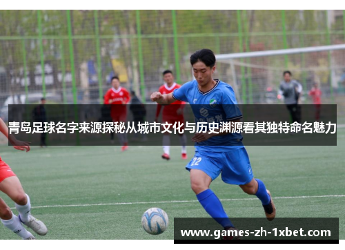 青岛足球名字来源探秘从城市文化与历史渊源看其独特命名魅力
