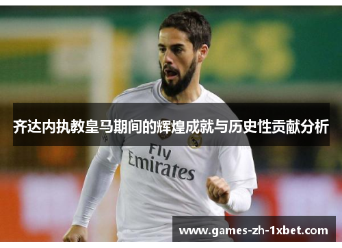 齐达内执教皇马期间的辉煌成就与历史性贡献分析