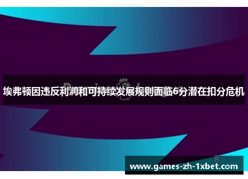 埃弗顿因违反利润和可持续发展规则面临6分潜在扣分危机 埃弗顿因违反利润和可持续发展规则面临6分潜在扣分危机